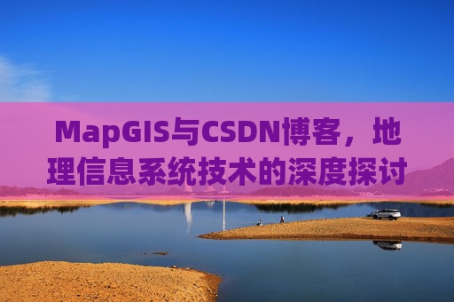 MapGIS与CSDN博客，地理信息系统技术的深度探讨